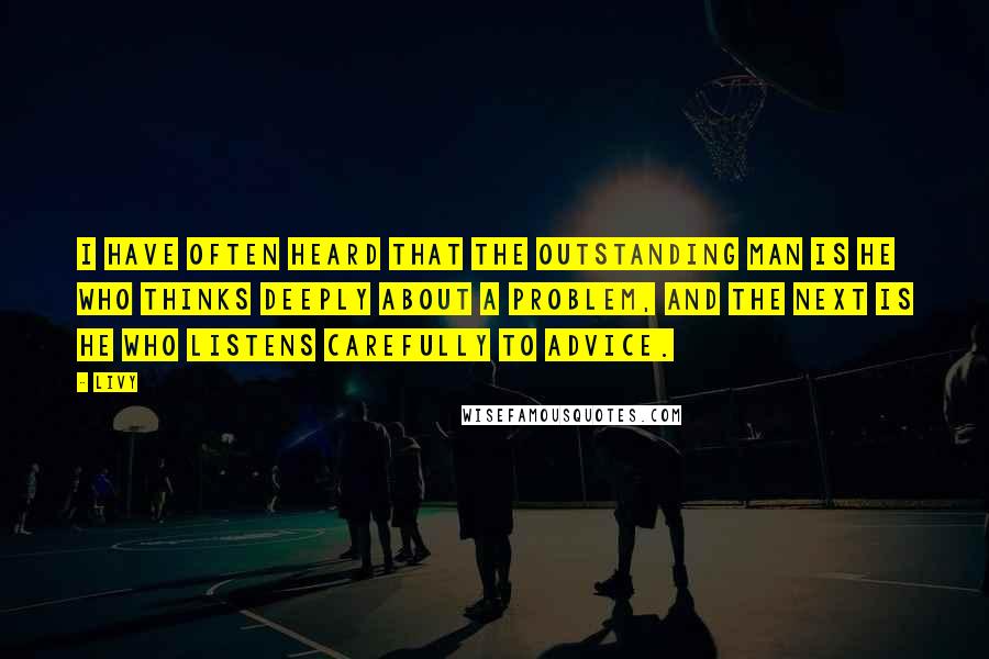 Livy Quotes: I have often heard that the outstanding man is he who thinks deeply about a problem, and the next is he who listens carefully to advice.