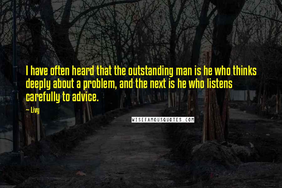 Livy Quotes: I have often heard that the outstanding man is he who thinks deeply about a problem, and the next is he who listens carefully to advice.