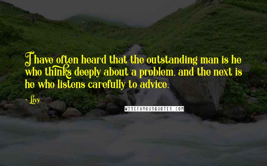 Livy Quotes: I have often heard that the outstanding man is he who thinks deeply about a problem, and the next is he who listens carefully to advice.