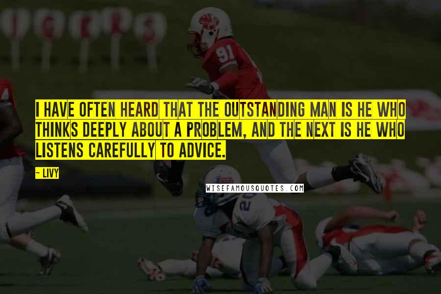 Livy Quotes: I have often heard that the outstanding man is he who thinks deeply about a problem, and the next is he who listens carefully to advice.