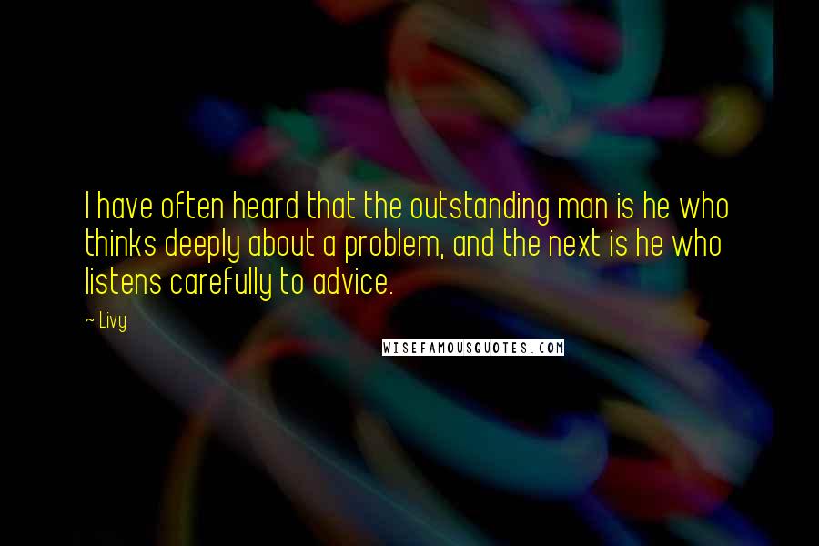 Livy Quotes: I have often heard that the outstanding man is he who thinks deeply about a problem, and the next is he who listens carefully to advice.