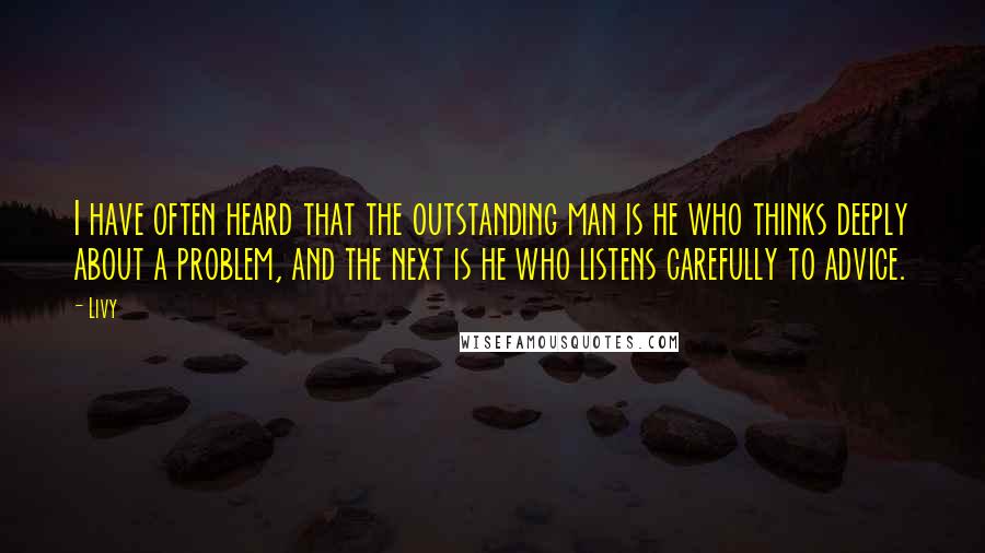 Livy Quotes: I have often heard that the outstanding man is he who thinks deeply about a problem, and the next is he who listens carefully to advice.