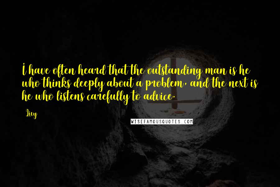 Livy Quotes: I have often heard that the outstanding man is he who thinks deeply about a problem, and the next is he who listens carefully to advice.
