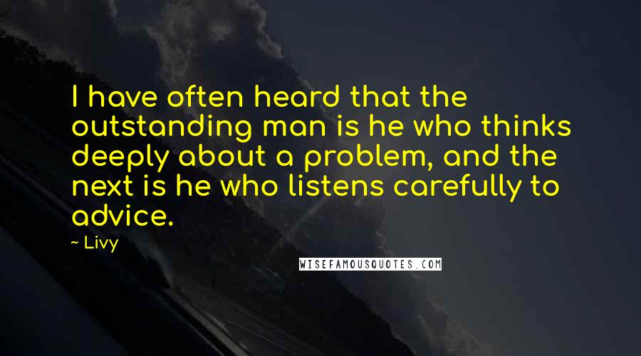 Livy Quotes: I have often heard that the outstanding man is he who thinks deeply about a problem, and the next is he who listens carefully to advice.