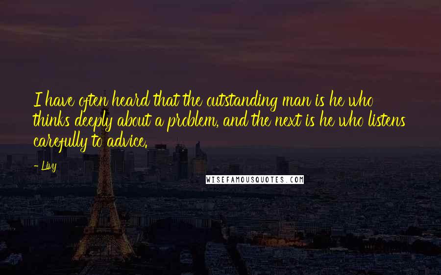 Livy Quotes: I have often heard that the outstanding man is he who thinks deeply about a problem, and the next is he who listens carefully to advice.