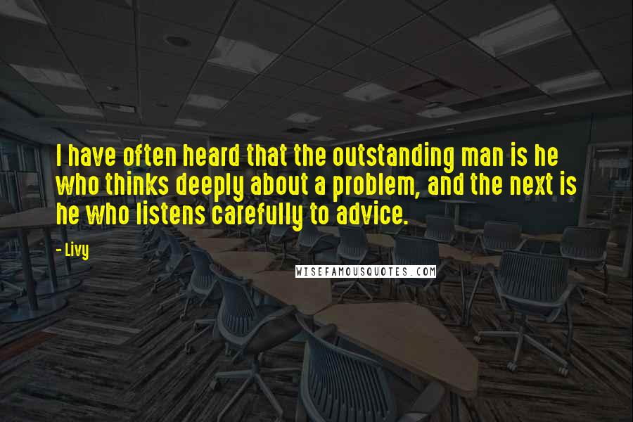 Livy Quotes: I have often heard that the outstanding man is he who thinks deeply about a problem, and the next is he who listens carefully to advice.