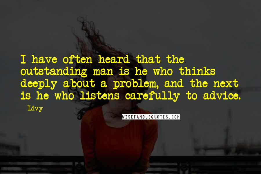 Livy Quotes: I have often heard that the outstanding man is he who thinks deeply about a problem, and the next is he who listens carefully to advice.