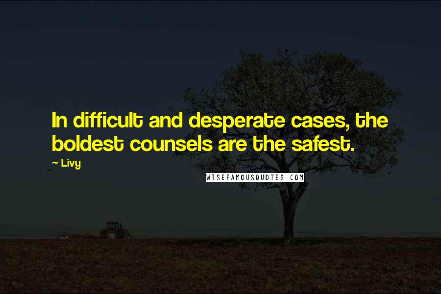 Livy Quotes: In difficult and desperate cases, the boldest counsels are the safest.