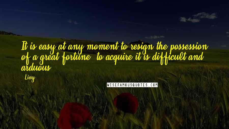 Livy Quotes: It is easy at any moment to resign the possession of a great fortune; to acquire it is difficult and arduous