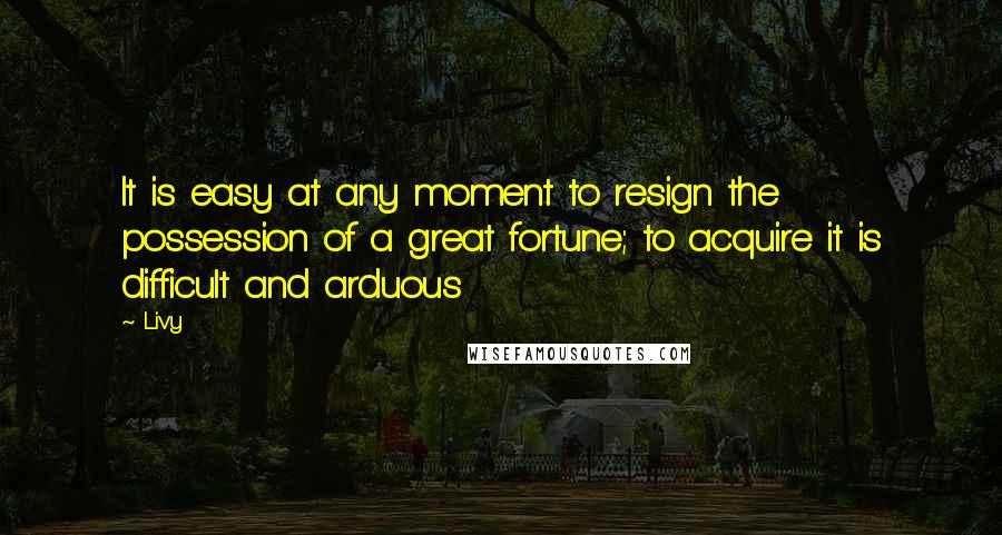 Livy Quotes: It is easy at any moment to resign the possession of a great fortune; to acquire it is difficult and arduous