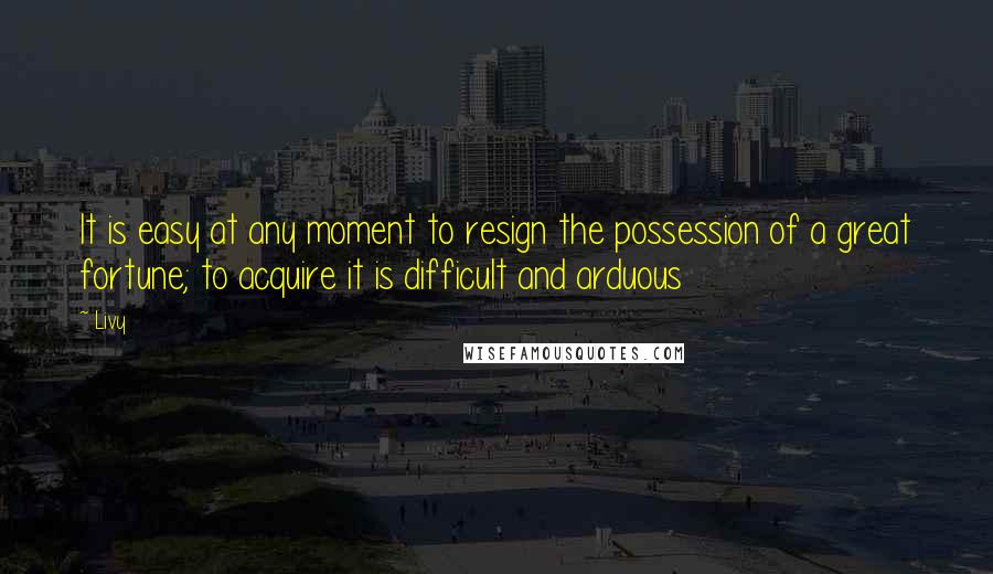 Livy Quotes: It is easy at any moment to resign the possession of a great fortune; to acquire it is difficult and arduous