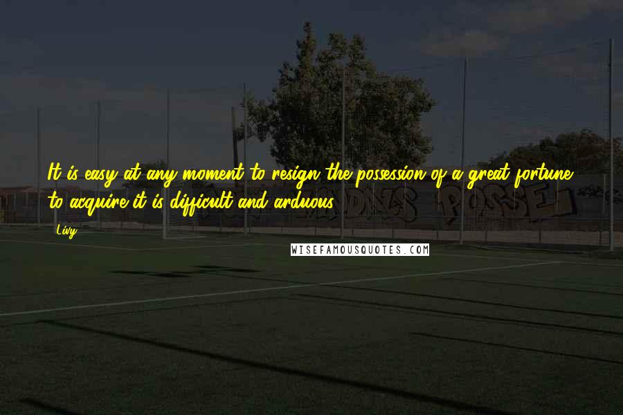 Livy Quotes: It is easy at any moment to resign the possession of a great fortune; to acquire it is difficult and arduous
