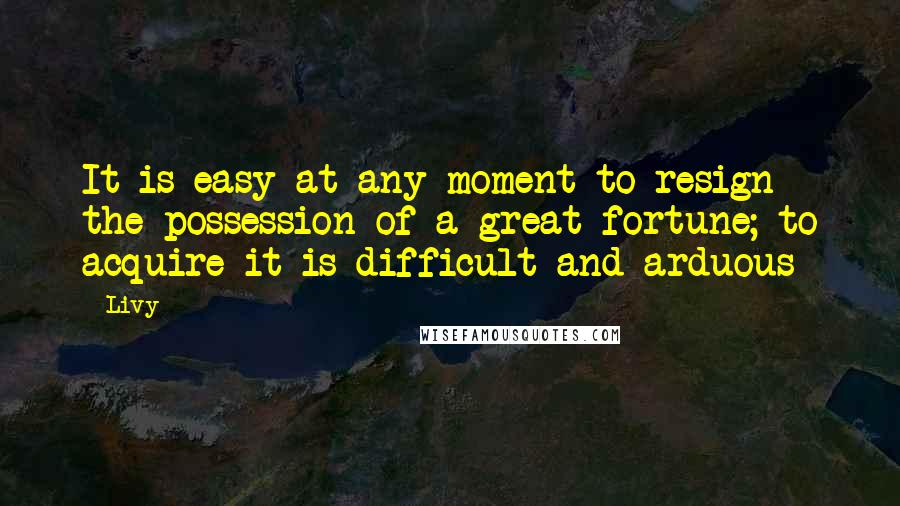 Livy Quotes: It is easy at any moment to resign the possession of a great fortune; to acquire it is difficult and arduous