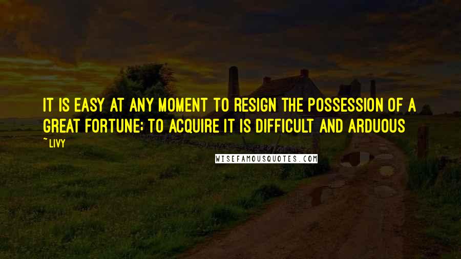 Livy Quotes: It is easy at any moment to resign the possession of a great fortune; to acquire it is difficult and arduous
