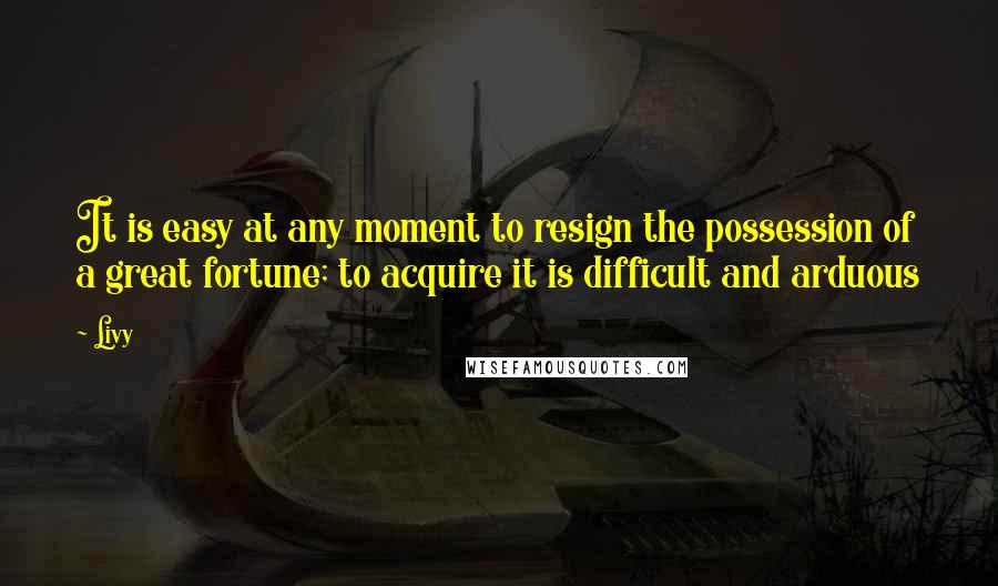 Livy Quotes: It is easy at any moment to resign the possession of a great fortune; to acquire it is difficult and arduous