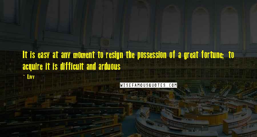 Livy Quotes: It is easy at any moment to resign the possession of a great fortune; to acquire it is difficult and arduous