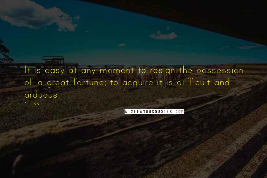 Livy Quotes: It is easy at any moment to resign the possession of a great fortune; to acquire it is difficult and arduous