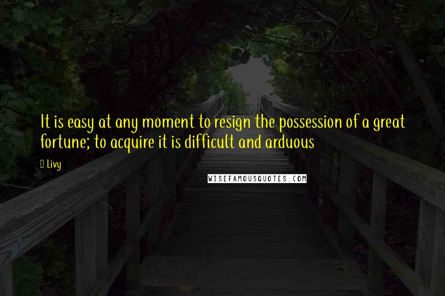 Livy Quotes: It is easy at any moment to resign the possession of a great fortune; to acquire it is difficult and arduous