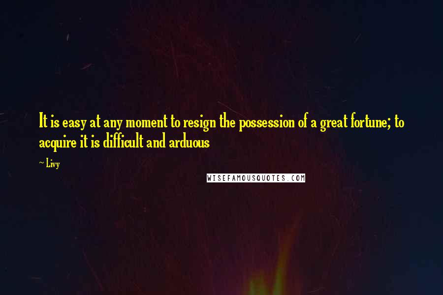Livy Quotes: It is easy at any moment to resign the possession of a great fortune; to acquire it is difficult and arduous