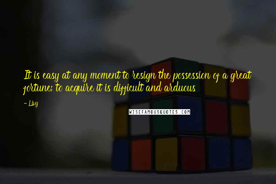 Livy Quotes: It is easy at any moment to resign the possession of a great fortune; to acquire it is difficult and arduous