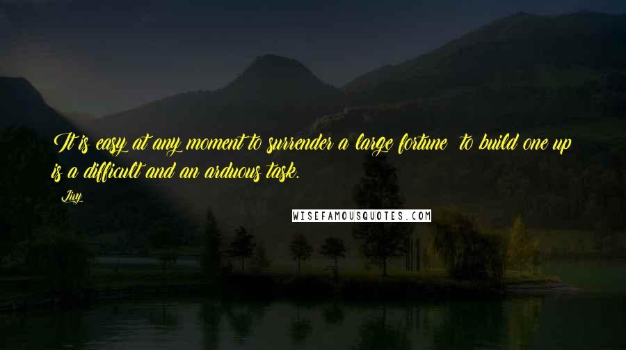 Livy Quotes: It is easy at any moment to surrender a large fortune; to build one up is a difficult and an arduous task.