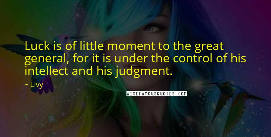Livy Quotes: Luck is of little moment to the great general, for it is under the control of his intellect and his judgment.
