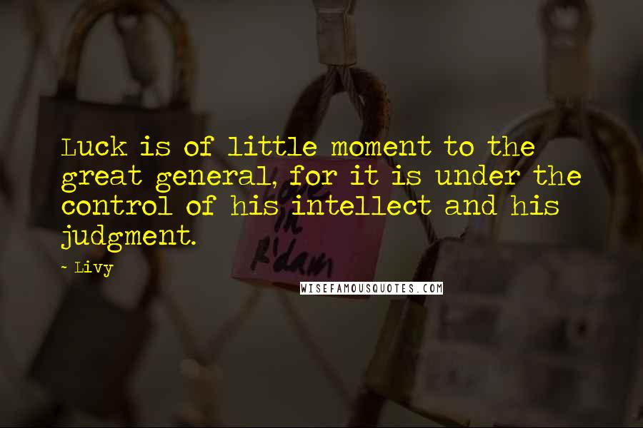Livy Quotes: Luck is of little moment to the great general, for it is under the control of his intellect and his judgment.