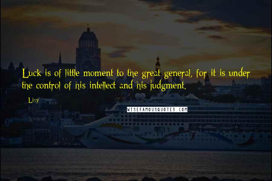 Livy Quotes: Luck is of little moment to the great general, for it is under the control of his intellect and his judgment.