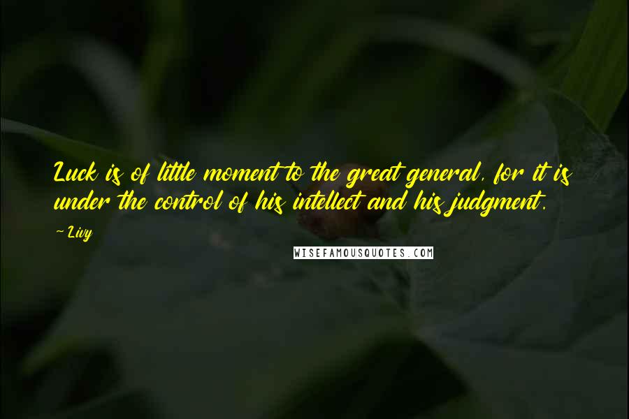Livy Quotes: Luck is of little moment to the great general, for it is under the control of his intellect and his judgment.