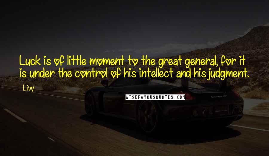 Livy Quotes: Luck is of little moment to the great general, for it is under the control of his intellect and his judgment.