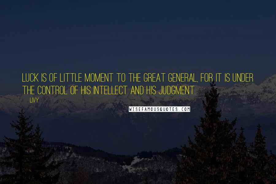 Livy Quotes: Luck is of little moment to the great general, for it is under the control of his intellect and his judgment.