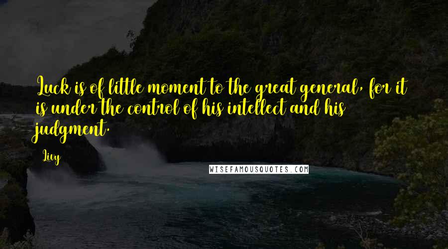 Livy Quotes: Luck is of little moment to the great general, for it is under the control of his intellect and his judgment.