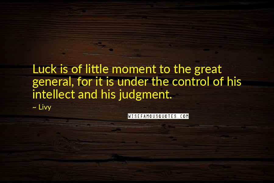 Livy Quotes: Luck is of little moment to the great general, for it is under the control of his intellect and his judgment.