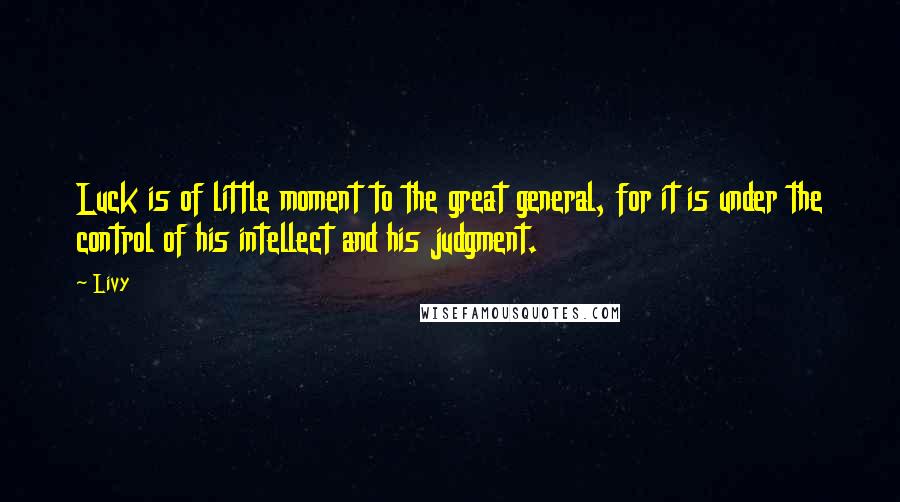 Livy Quotes: Luck is of little moment to the great general, for it is under the control of his intellect and his judgment.
