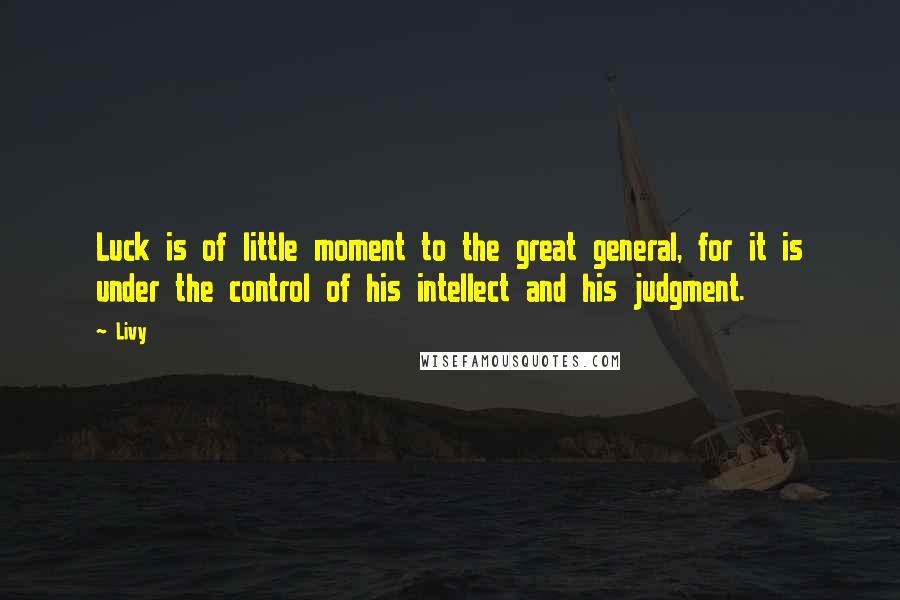 Livy Quotes: Luck is of little moment to the great general, for it is under the control of his intellect and his judgment.