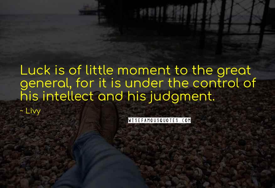 Livy Quotes: Luck is of little moment to the great general, for it is under the control of his intellect and his judgment.