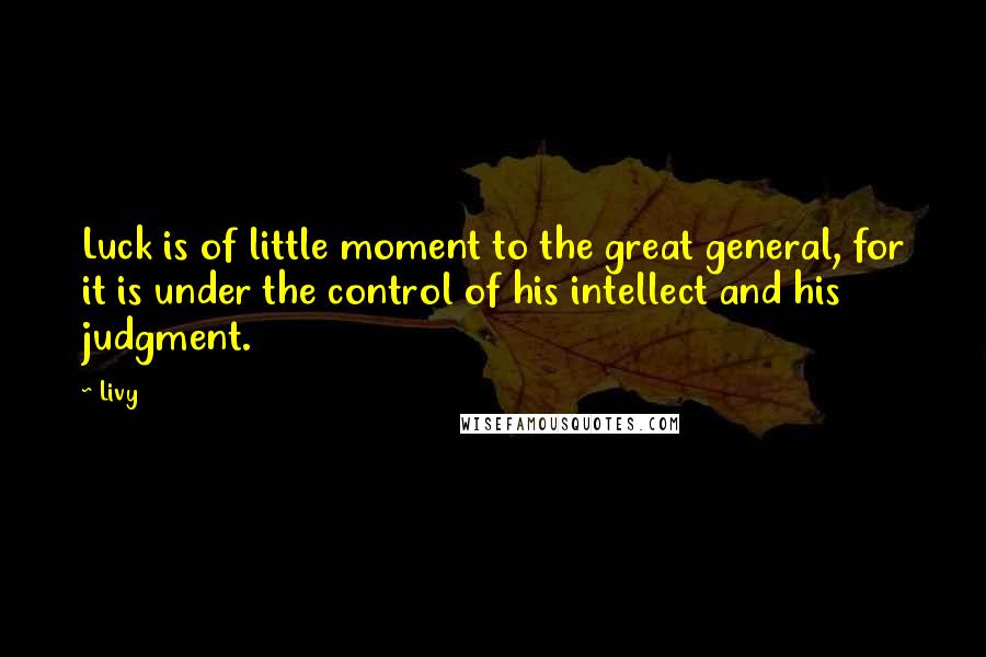 Livy Quotes: Luck is of little moment to the great general, for it is under the control of his intellect and his judgment.