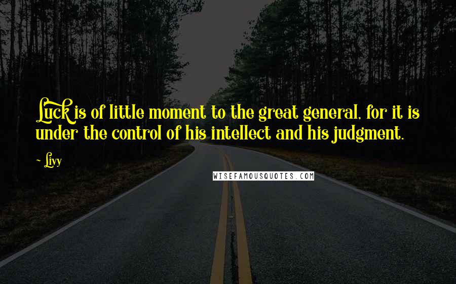 Livy Quotes: Luck is of little moment to the great general, for it is under the control of his intellect and his judgment.