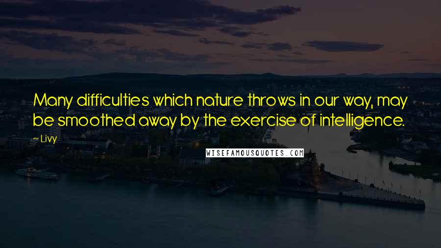 Livy Quotes: Many difficulties which nature throws in our way, may be smoothed away by the exercise of intelligence.