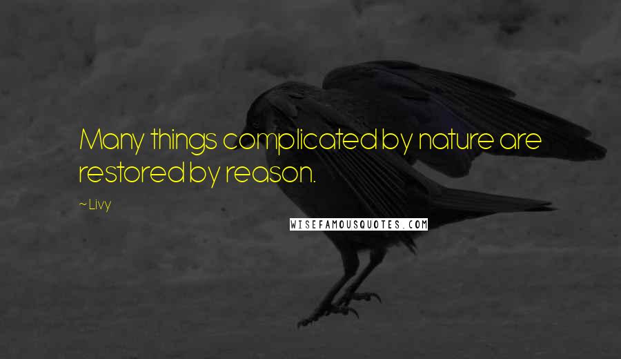 Livy Quotes: Many things complicated by nature are restored by reason.