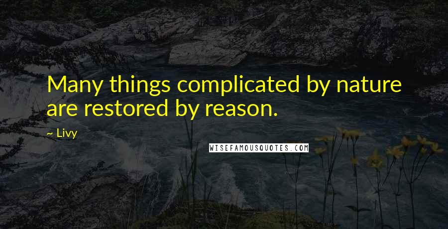 Livy Quotes: Many things complicated by nature are restored by reason.