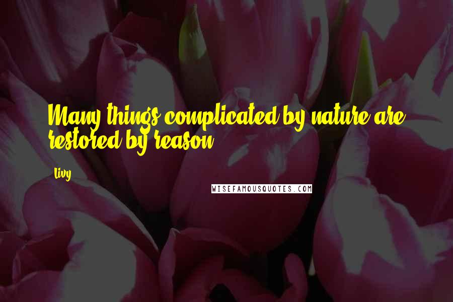 Livy Quotes: Many things complicated by nature are restored by reason.