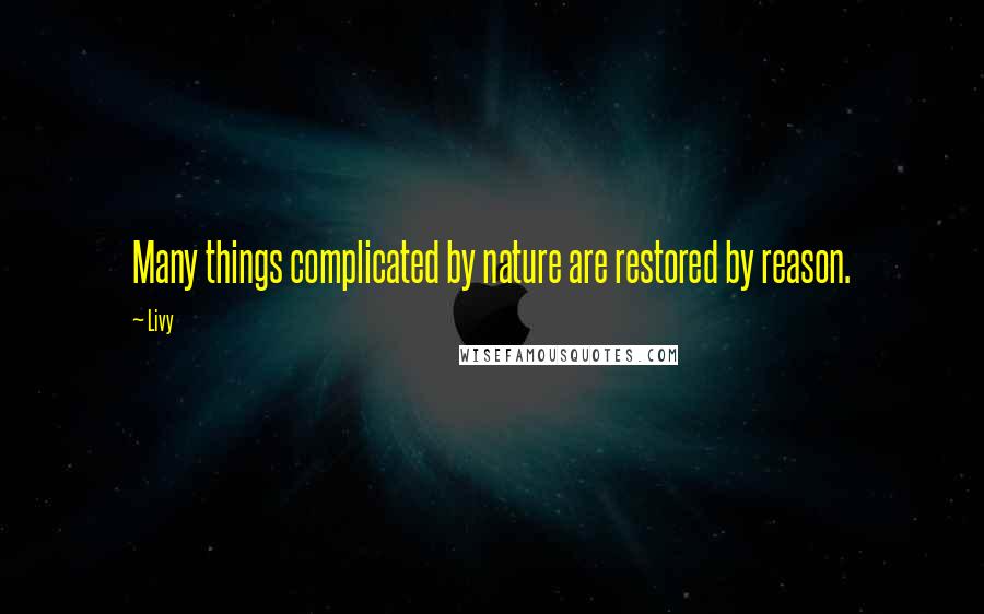 Livy Quotes: Many things complicated by nature are restored by reason.