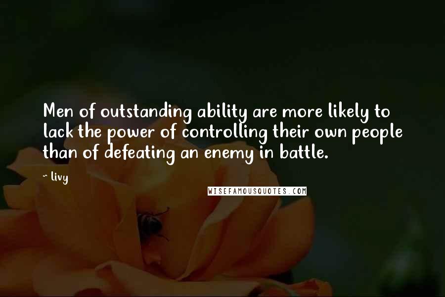 Livy Quotes: Men of outstanding ability are more likely to lack the power of controlling their own people than of defeating an enemy in battle.