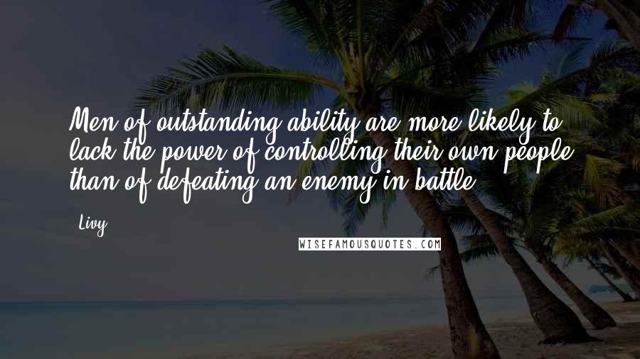 Livy Quotes: Men of outstanding ability are more likely to lack the power of controlling their own people than of defeating an enemy in battle.