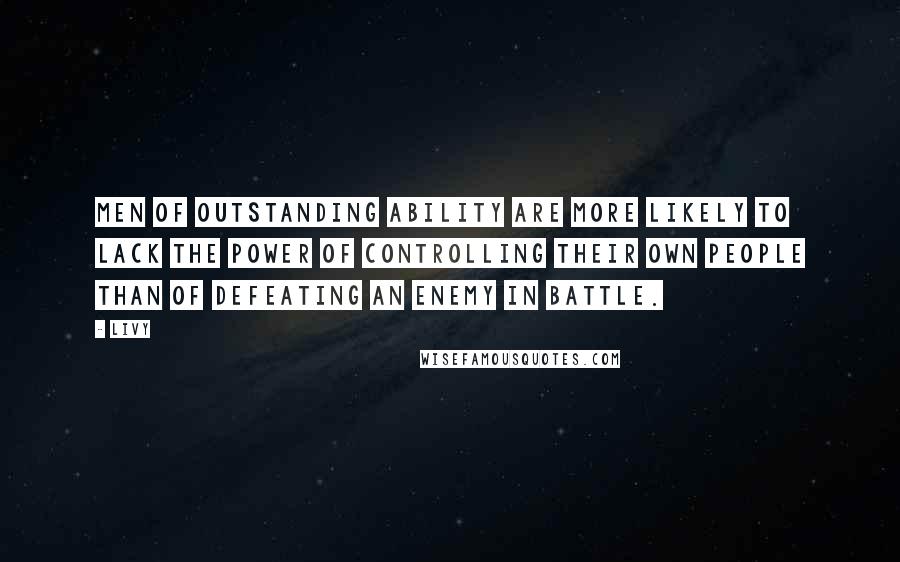 Livy Quotes: Men of outstanding ability are more likely to lack the power of controlling their own people than of defeating an enemy in battle.