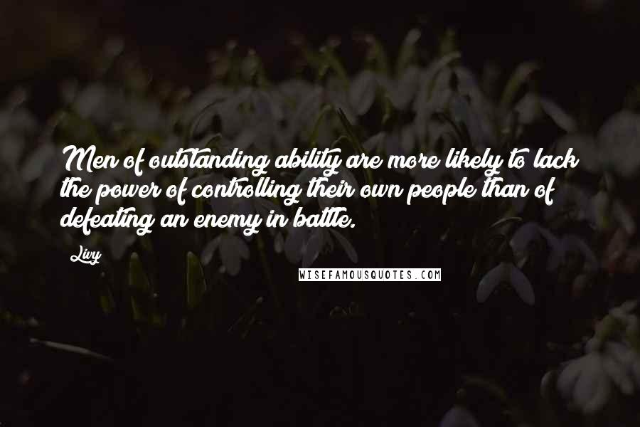 Livy Quotes: Men of outstanding ability are more likely to lack the power of controlling their own people than of defeating an enemy in battle.