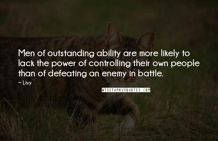 Livy Quotes: Men of outstanding ability are more likely to lack the power of controlling their own people than of defeating an enemy in battle.