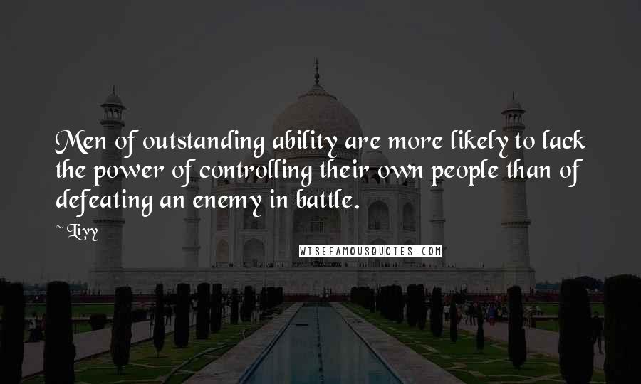 Livy Quotes: Men of outstanding ability are more likely to lack the power of controlling their own people than of defeating an enemy in battle.