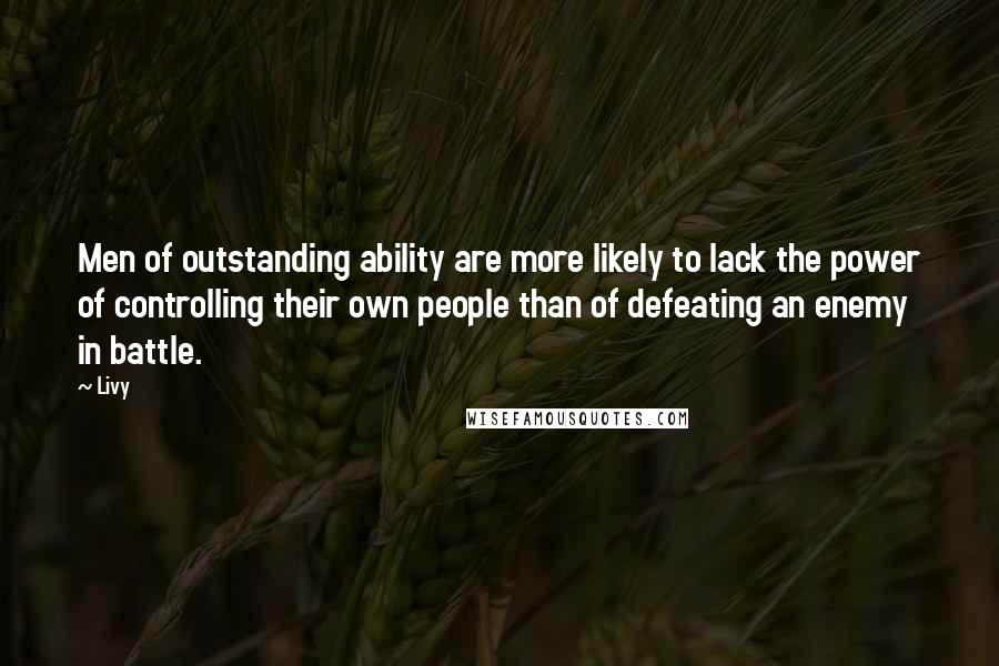 Livy Quotes: Men of outstanding ability are more likely to lack the power of controlling their own people than of defeating an enemy in battle.